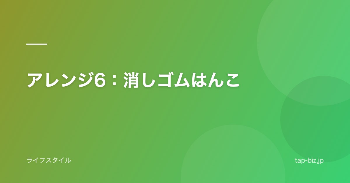アレンジ6：消しゴムはんこ