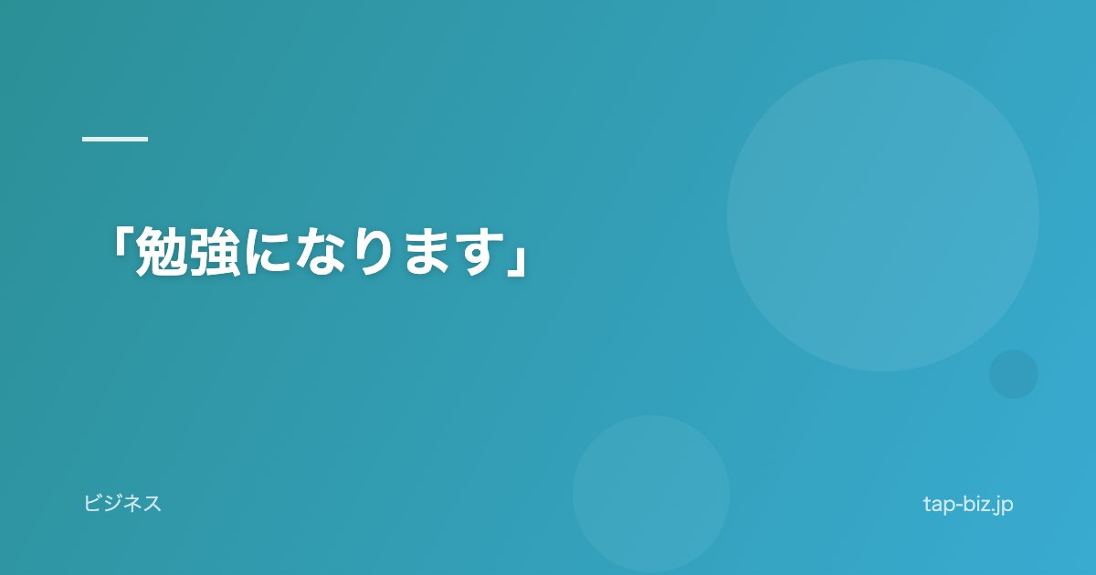 「勉強になります」