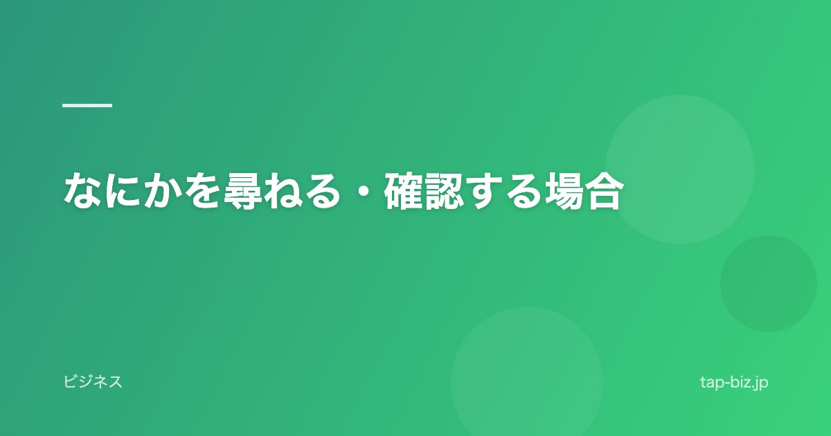 なにかを尋ねる・確認する場合