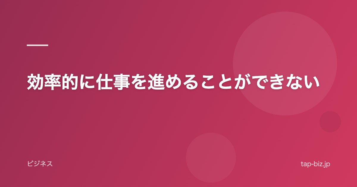 効率的に仕事を進めることができない