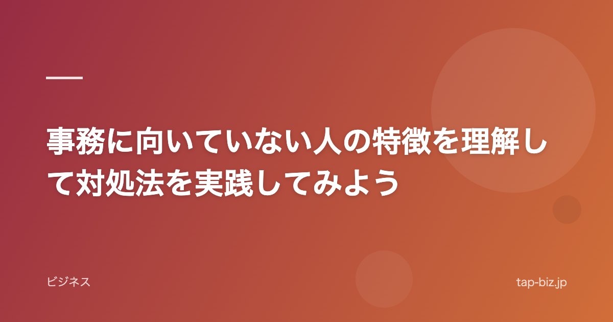 事務に向いていない人の特徴を理解して対処法を実践してみよう