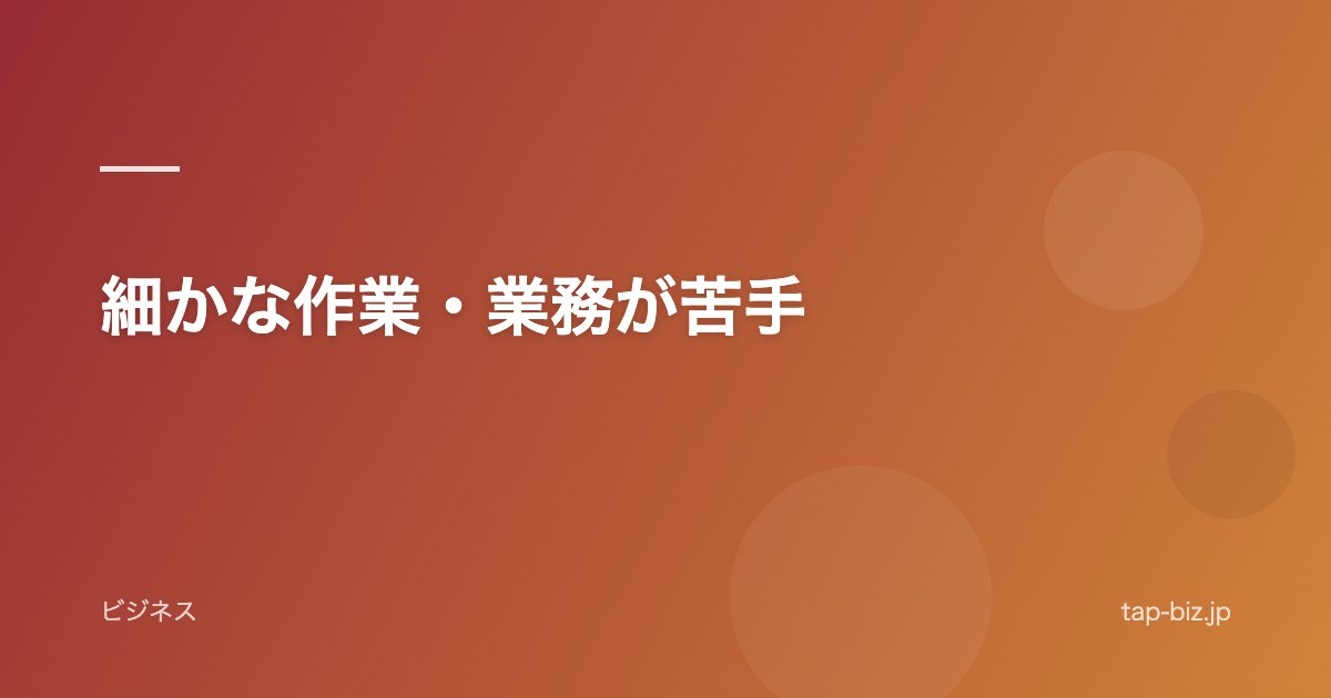 細かな作業・業務が苦手