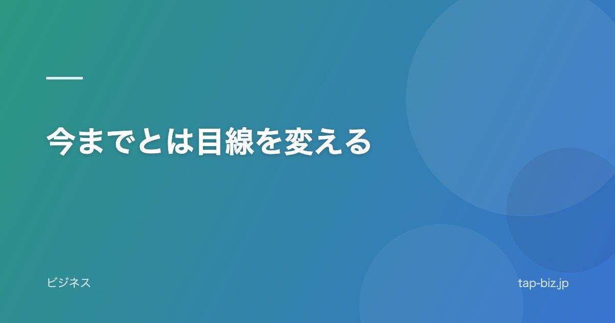 今までとは目線を変える