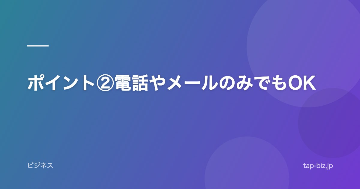 ポイント②電話やメールのみでもOK