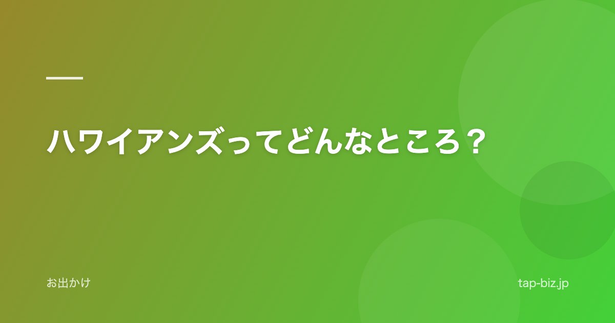 ハワイアンズってどんなところ？