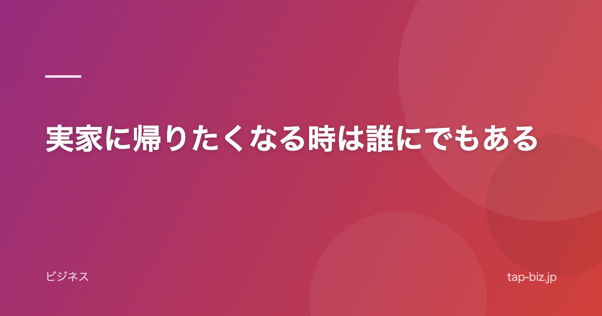 実家に帰りたくなる時は誰にでもある