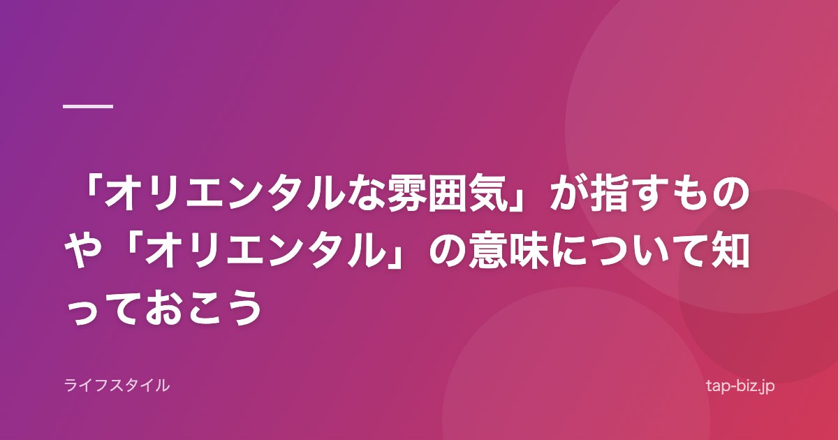 「オリエンタルな雰囲気」が指すものや「オリエンタル」の意味について知っておこう