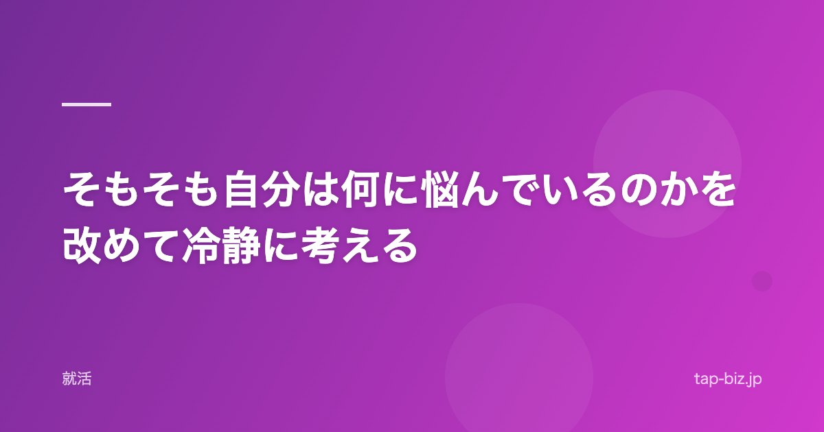 そもそも自分は何に悩んでいるのかを改めて冷静に考える