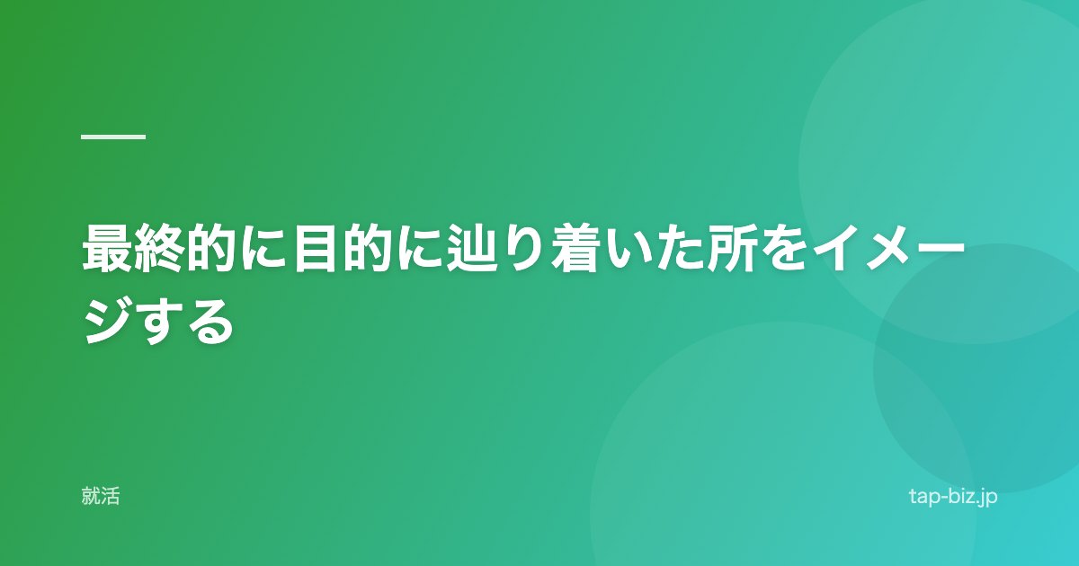 最終的に目的に辿り着いた所をイメージする