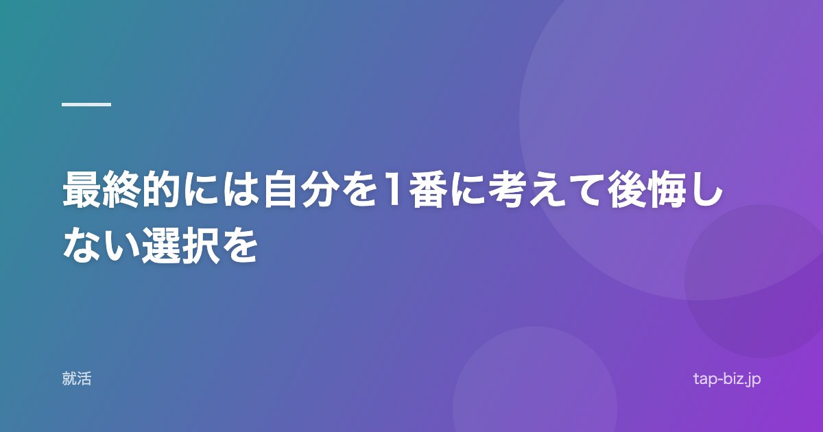 最終的には自分を1番に考えて後悔しない選択を