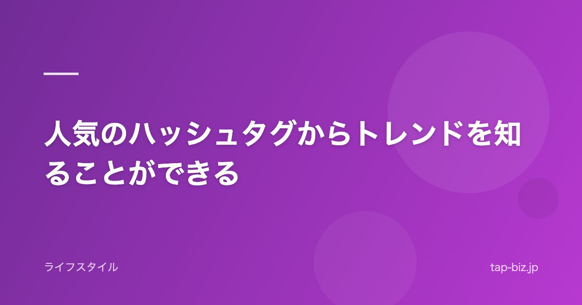人気のハッシュタグからトレンドを知ることができる