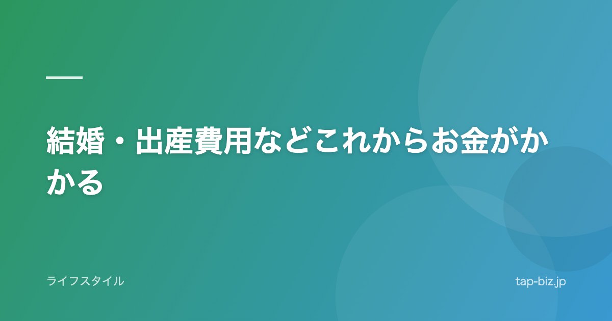 結婚・出産費用などこれからお金がかかる