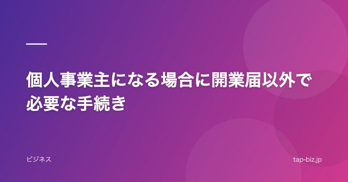 個人事業主になる場合に開業届以外で必要な手続き