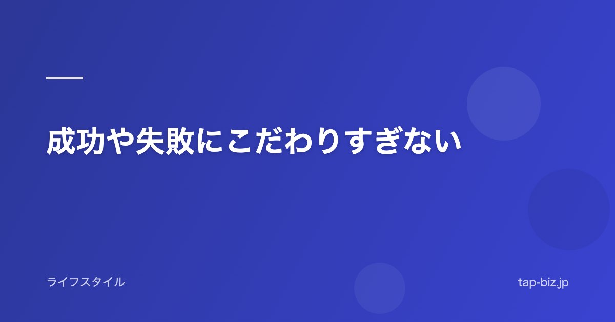 成功や失敗にこだわりすぎない