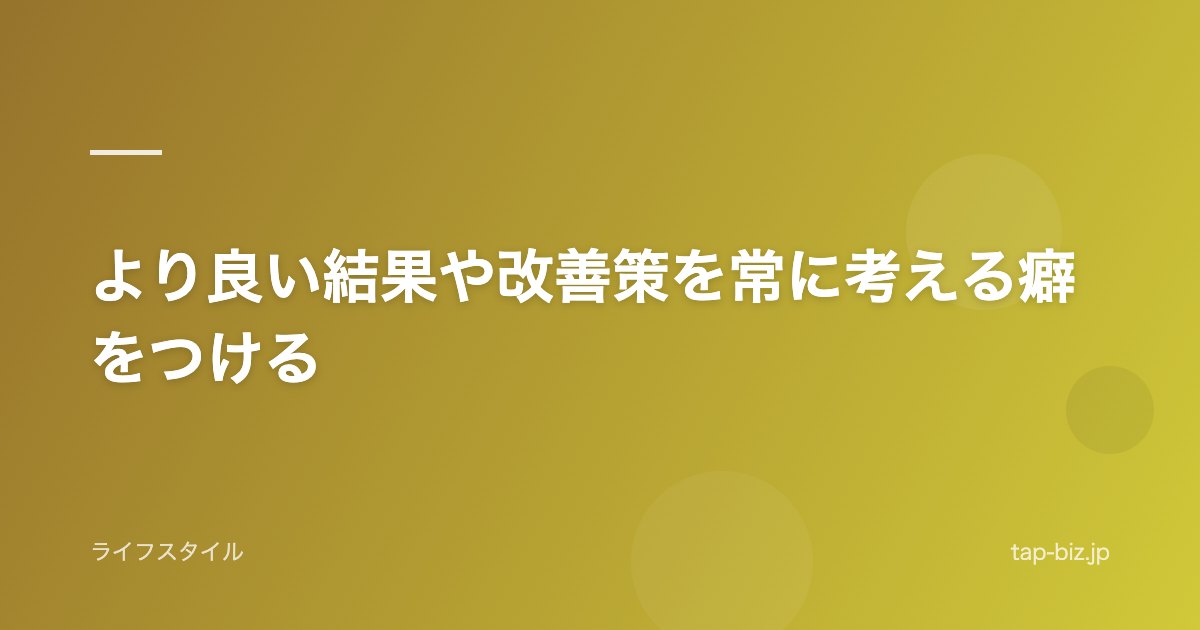 より良い結果や改善策を常に考える癖をつける