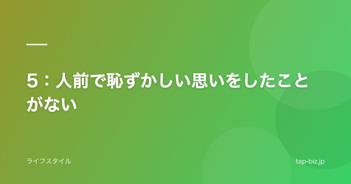 5：人前で恥ずかしい思いをしたことがない