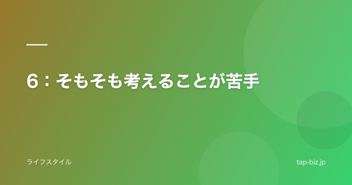 6：そもそも考えることが苦手
