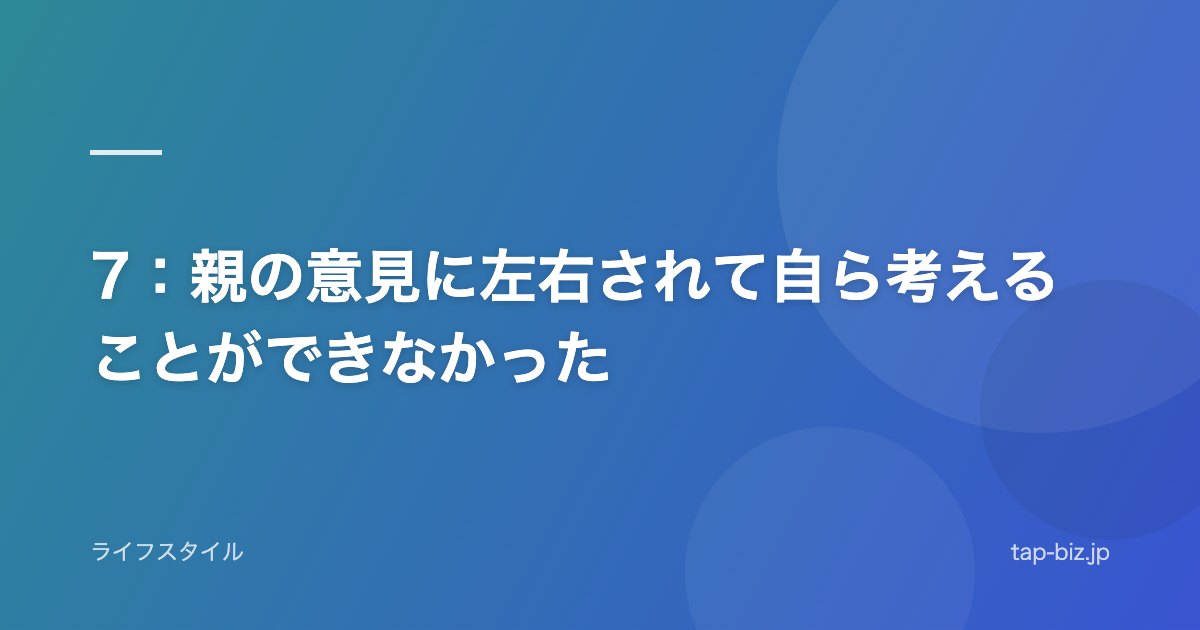 7：親の意見に左右されて自ら考えることができなかった