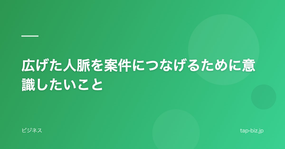 広げた人脈を案件につなげるために意識したいこと