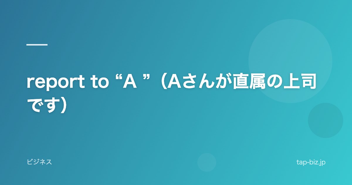 report to “A ”（Aさんが直属の上司です）