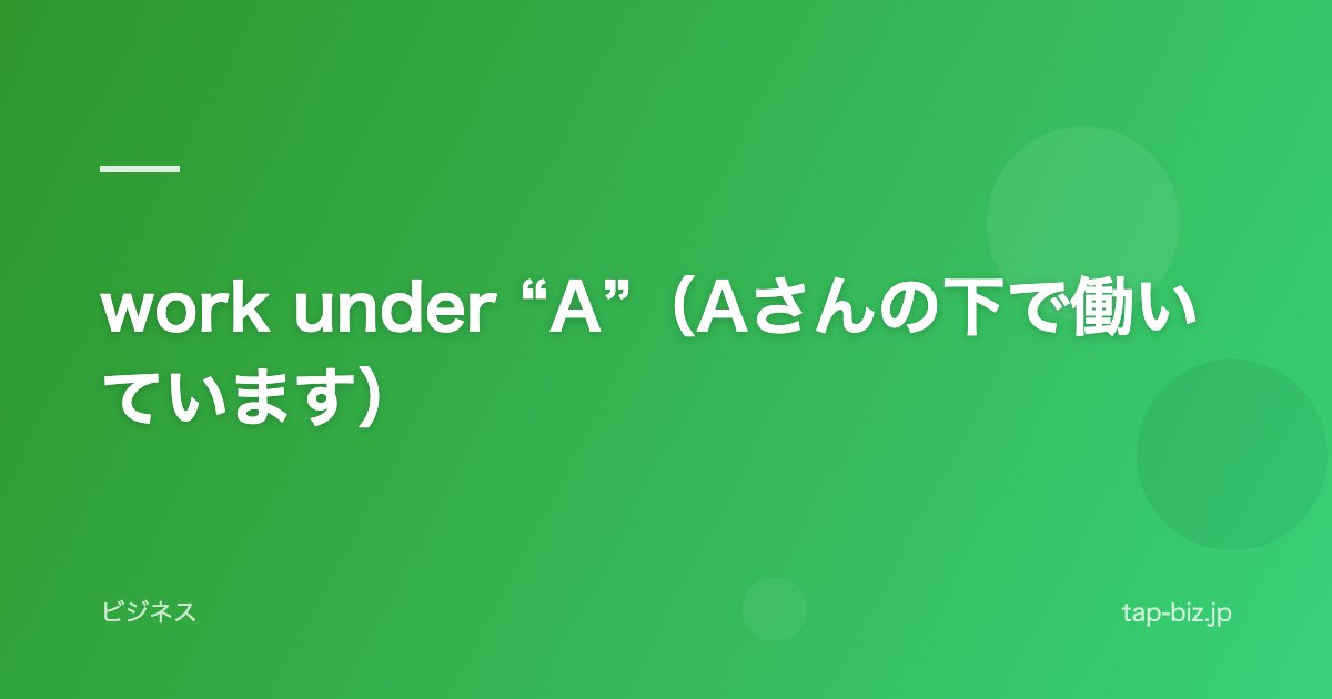 work under “A”（Aさんの下で働いています）