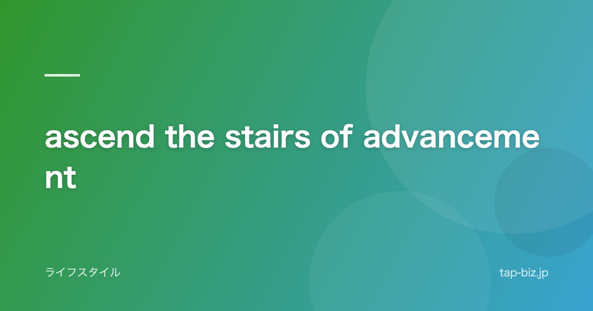 ascend the stairs of advancement