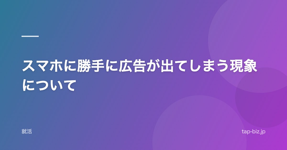 スマホに勝手に広告が出てしまう現象について