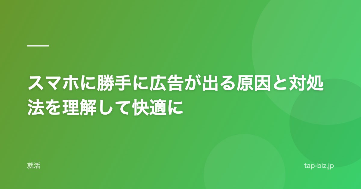 スマホに勝手に広告が出る原因と対処法を理解して快適に
