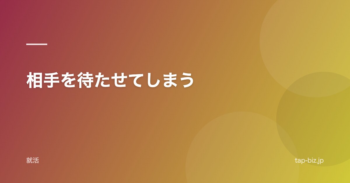 相手を待たせてしまう