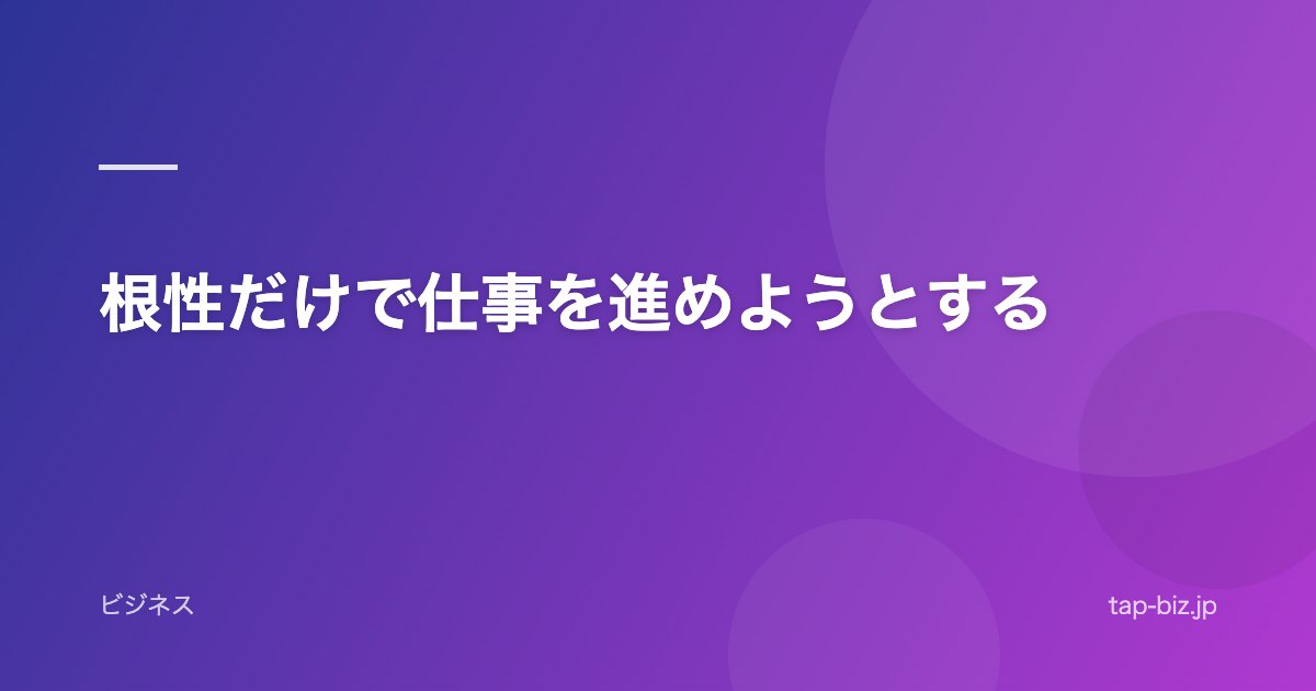 根性だけで仕事を進めようとする