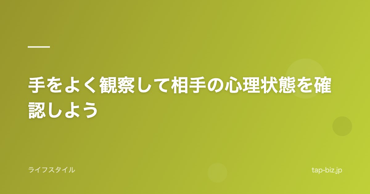 手をよく観察して相手の心理状態を確認しよう
