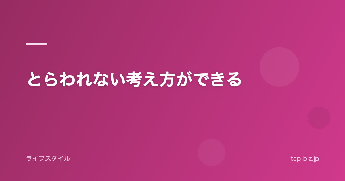 とらわれない考え方ができる