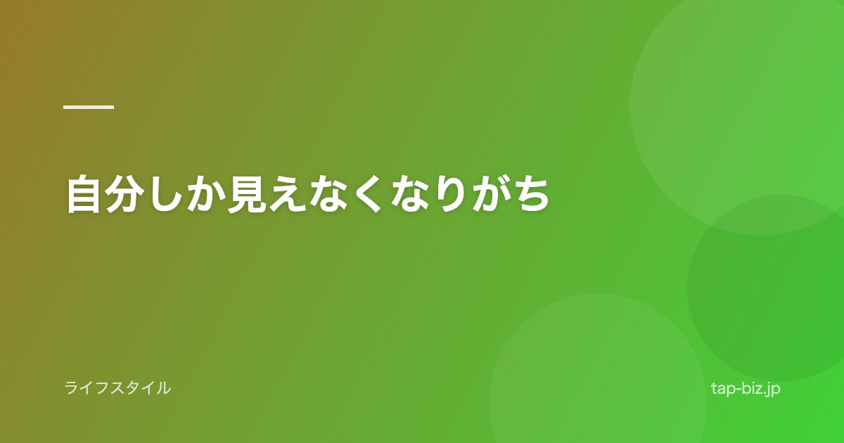 自分しか見えなくなりがち