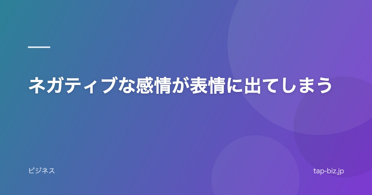 ネガティブな感情が表情に出てしまう