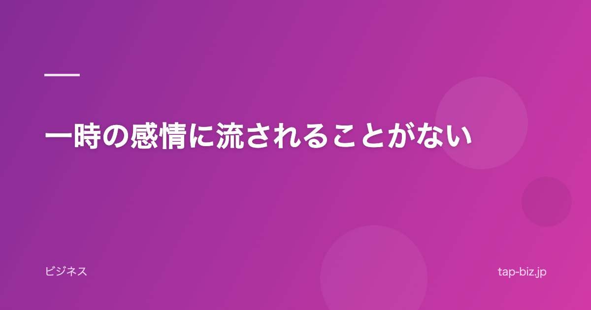 一時の感情に流されることがない
