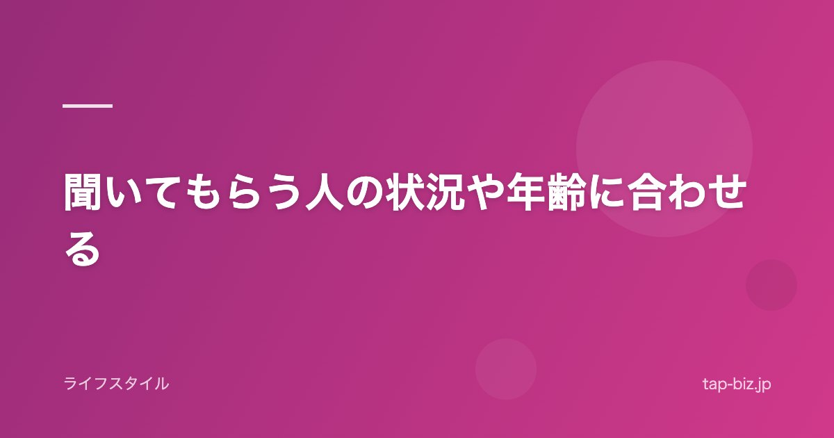 聞いてもらう人の状況や年齢に合わせる