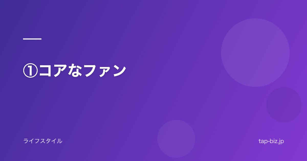 ①コアなファン
