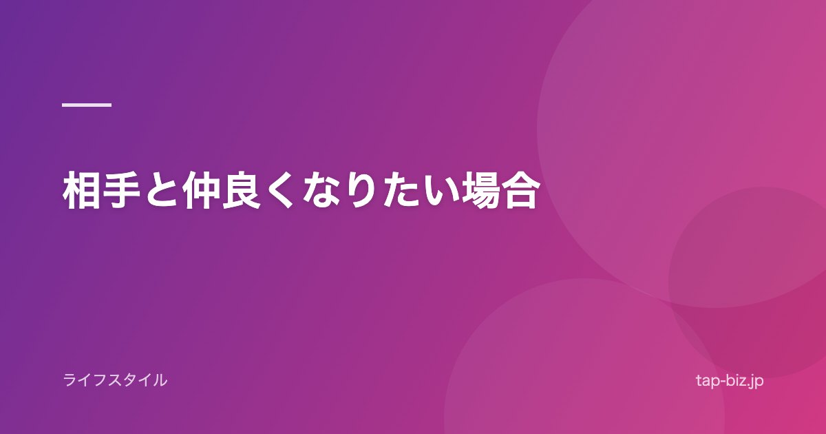 相手と仲良くなりたい場合