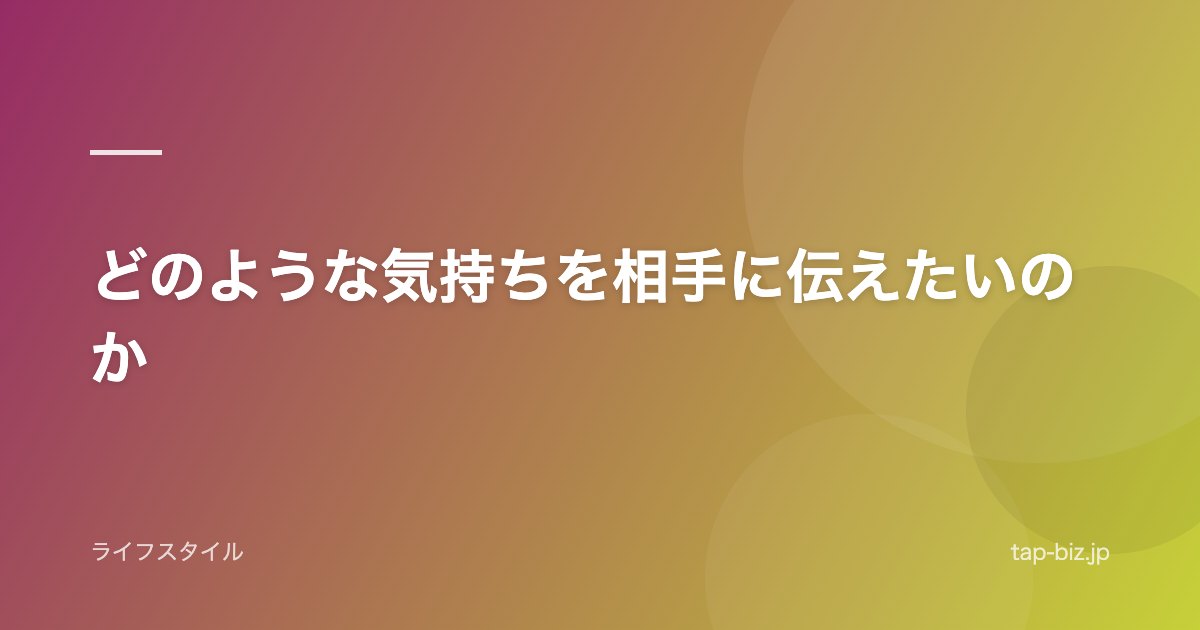 どのような気持ちを相手に伝えたいのか