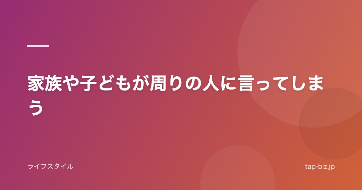 家族や子どもが周りの人に言ってしまう