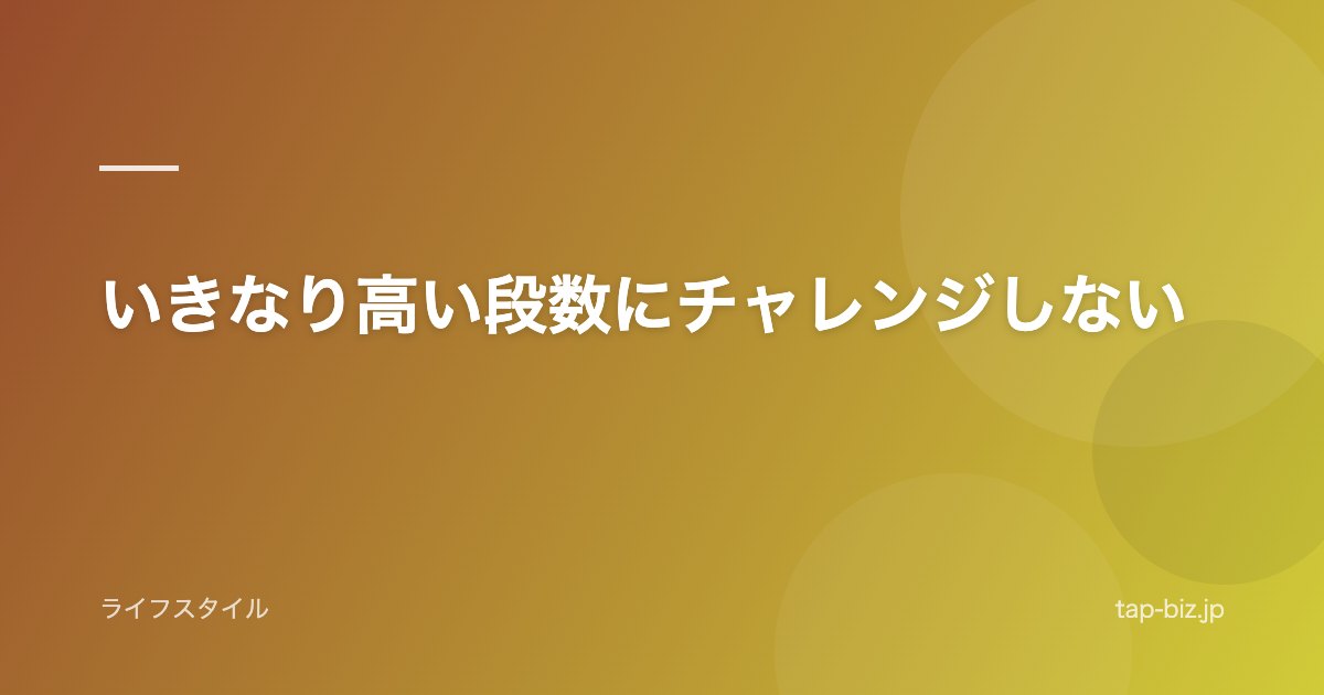 いきなり高い段数にチャレンジしない
