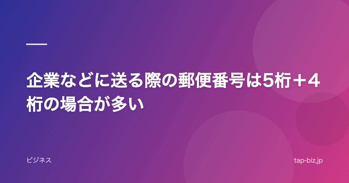 企業などに送る際の郵便番号は5桁＋4桁の場合が多い