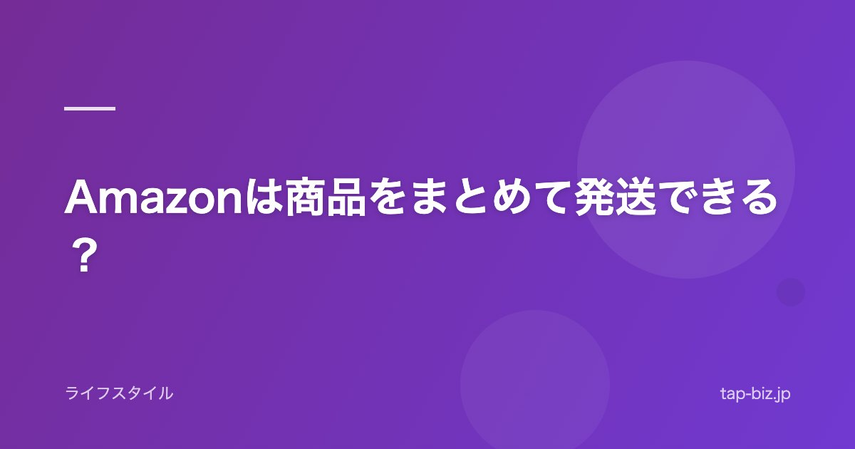 Amazonは商品をまとめて発送できる？