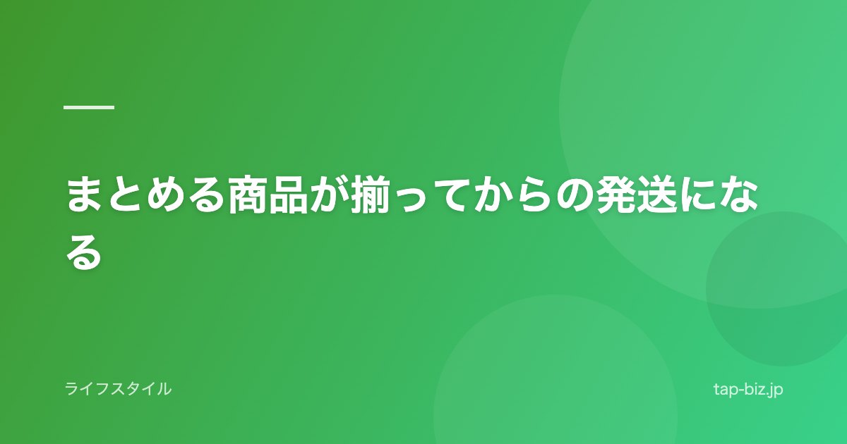 まとめる商品が揃ってからの発送になる