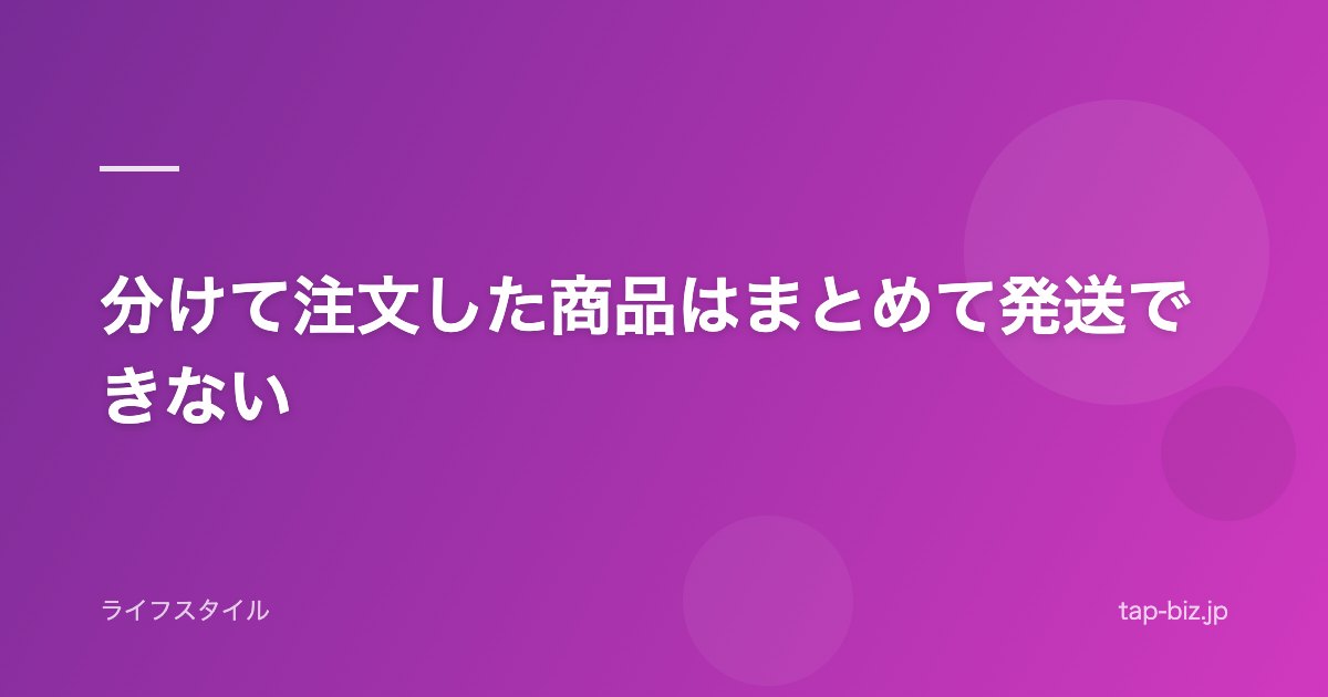 分けて注文した商品はまとめて発送できない