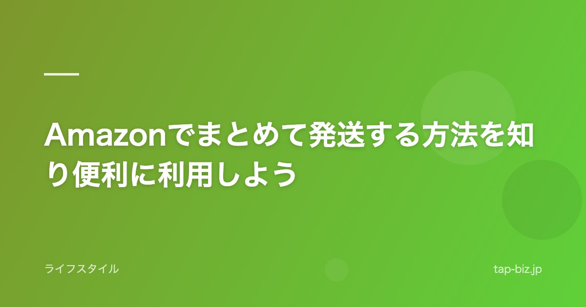Amazonでまとめて発送する方法を知り便利に利用しよう