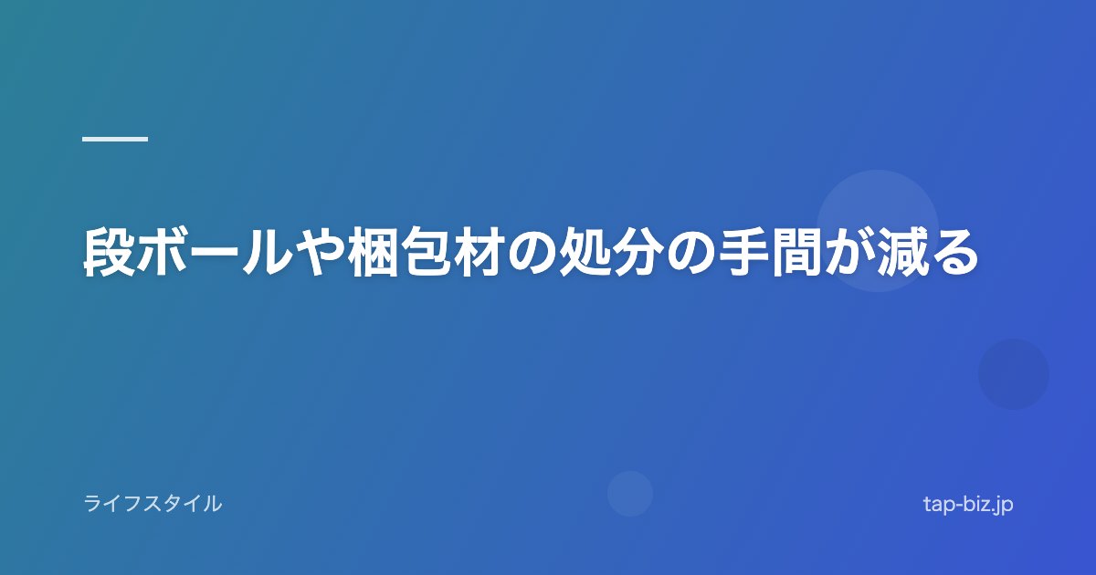 段ボールや梱包材の処分の手間が減る