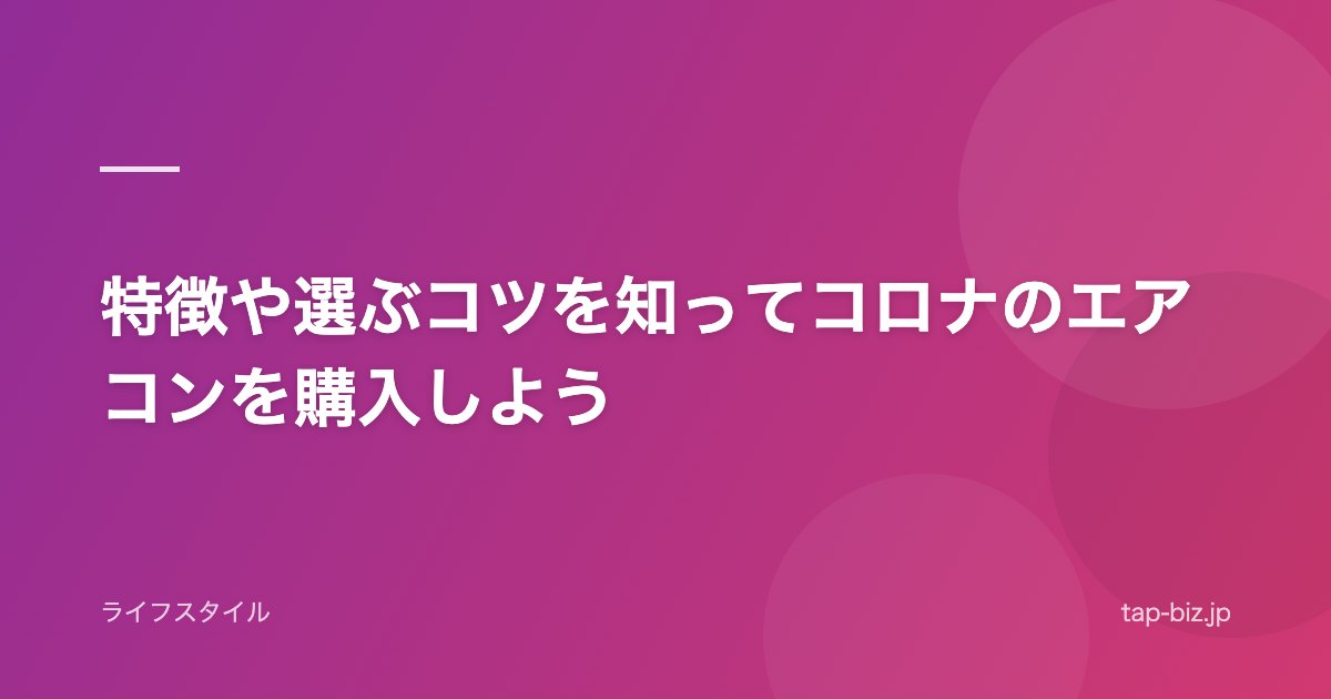 特徴や選ぶコツを知ってコロナのエアコンを購入しよう