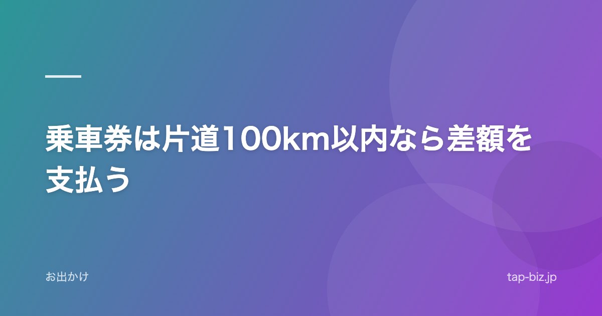 乗車券は片道100km以内なら差額を支払う