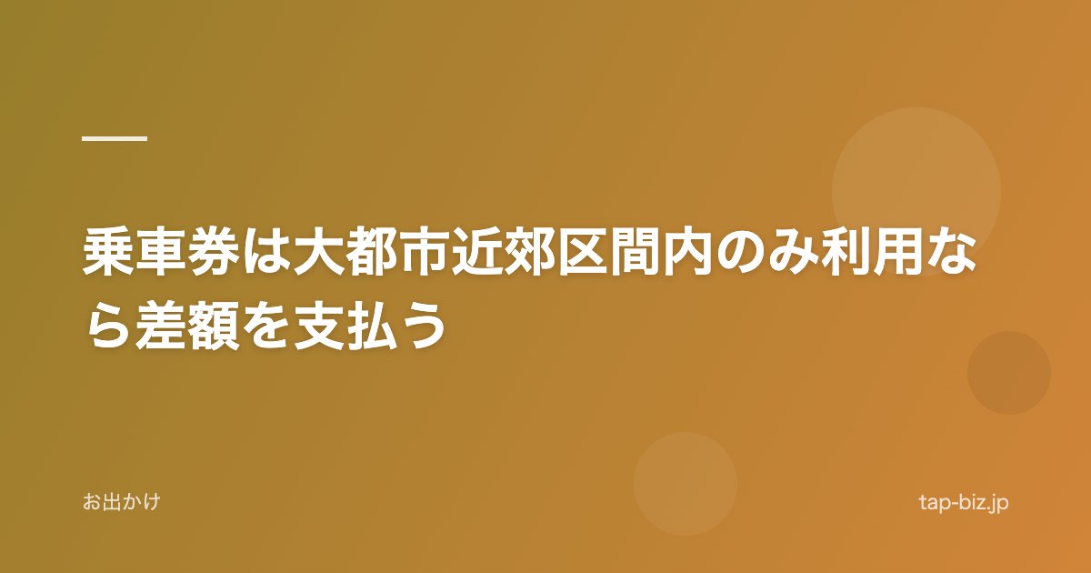 乗車券は大都市近郊区間内のみ利用なら差額を支払う